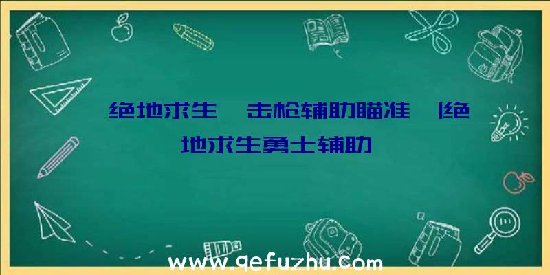 「绝地求生狙击枪辅助瞄准」|绝地求生勇士辅助